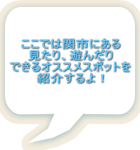 ここでは関市にある 見たり、遊んだり できるオススメスポットを 紹介するよ！ 