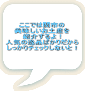 ここでは関市の 美味しいお土産を 紹介するよ！ 人気の逸品ばかりだから しっかりチェックしないと！